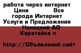 работа через интернет › Цена ­ 30 000 - Все города Интернет » Услуги и Предложения   . Ненецкий АО,Каратайка п.